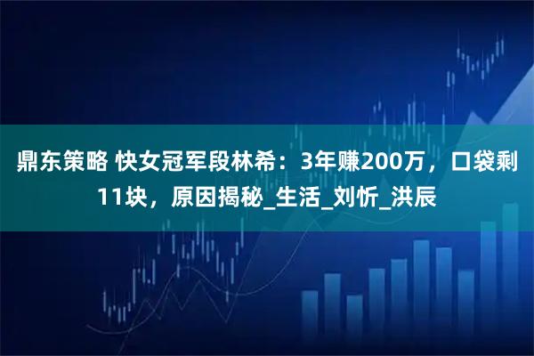 鼎东策略 快女冠军段林希：3年赚200万，口袋剩11块，原因揭秘_生活_刘忻_洪辰