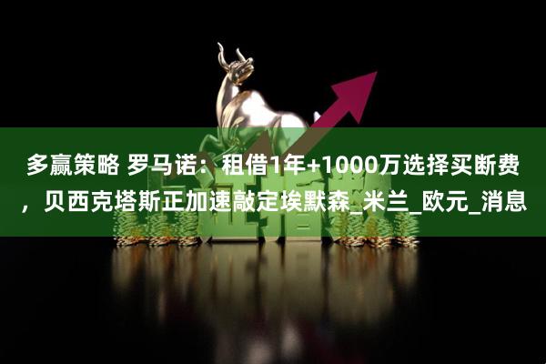 多赢策略 罗马诺：租借1年+1000万选择买断费，贝西克塔斯正加速敲定埃默森_米兰_欧元_消息