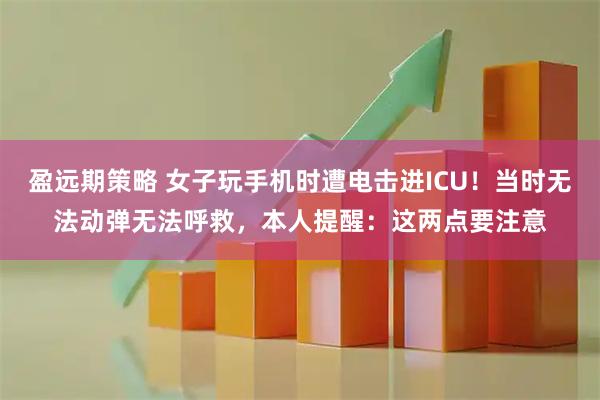 盈远期策略 女子玩手机时遭电击进ICU！当时无法动弹无法呼救，本人提醒：这两点要注意