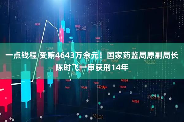 一点钱程 受贿4643万余元！国家药监局原副局长陈时飞一审获刑14年