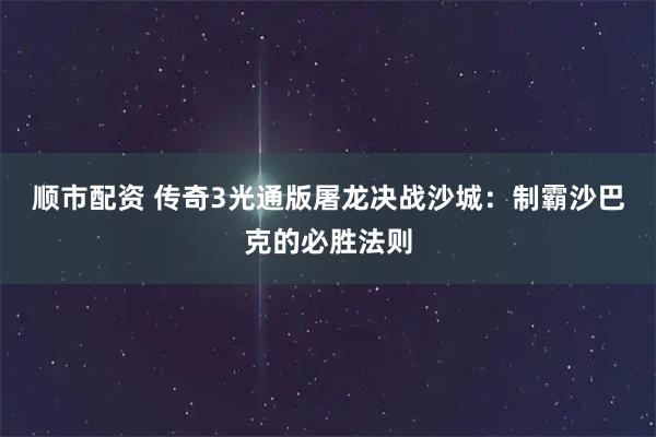 顺市配资 传奇3光通版屠龙决战沙城：制霸沙巴克的必胜法则