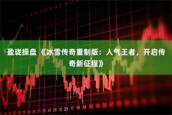盈珑操盘 《冰雪传奇重制版：人气王者，开启传奇新征程》