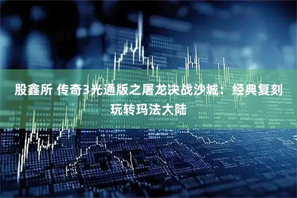 股鑫所 传奇3光通版之屠龙决战沙城：经典复刻玩转玛法大陆