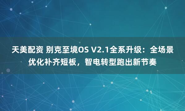 天美配资 别克至境OS V2.1全系升级：全场景优化补齐短板，智电转型跑出新节奏