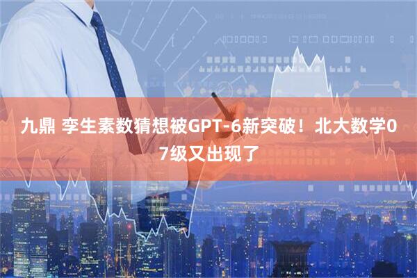九鼎 孪生素数猜想被GPT-6新突破!北大数学07级又出现了