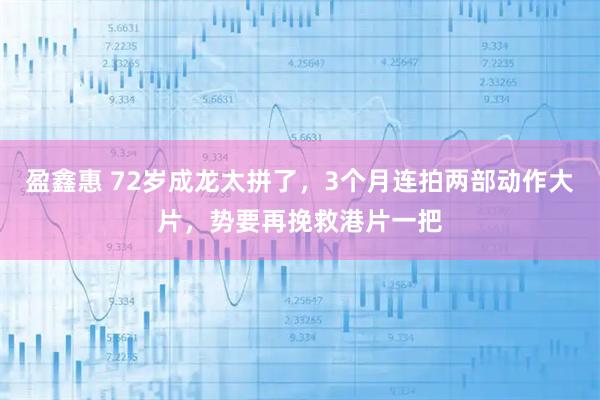 盈鑫惠 72岁成龙太拼了，3个月连拍两部动作大片，势要再挽救港片一把