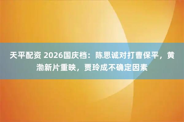 天平配资 2026国庆档：陈思诚对打曹保平，黄渤新片重映，贾玲成不确定因素