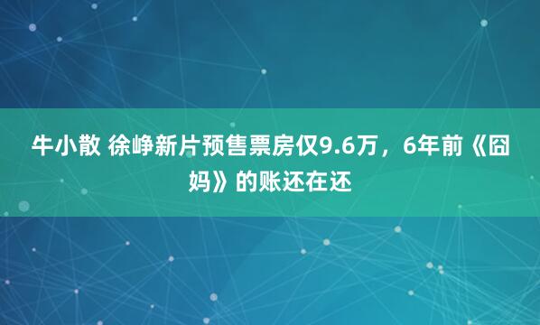 牛小散 徐峥新片预售票房仅9.6万,6年前《囧妈》的账还在还